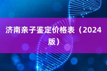 济南亲子鉴定价格表（2024版）