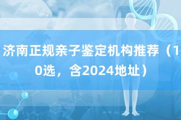 济南正规亲子鉴定机构推荐（10选，含2024地址）