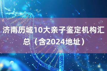 济南历城10大亲子鉴定机构汇总（含2024地址）