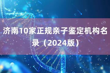 济南10家正规亲子鉴定机构名录（2024版）