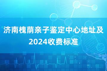 济南槐荫亲子鉴定中心地址及2024收费标准