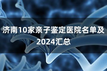 济南10家亲子鉴定医院名单及2024汇总