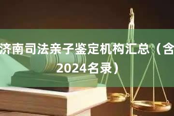 济南司法亲子鉴定机构汇总（含2024名录）