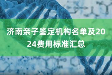 济南亲子鉴定机构名单及2024费用标准汇总