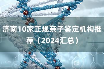 济南10家正规亲子鉴定机构推荐（2024汇总）