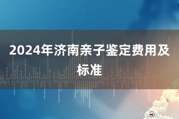 2024年济南亲子鉴定费用及标准