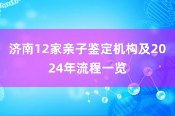 济南12家亲子鉴定机构及2024年流程一览