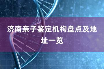 济南亲子鉴定机构盘点及地址一览