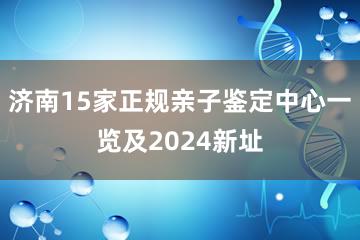 济南15家正规亲子鉴定中心一览及2024新址