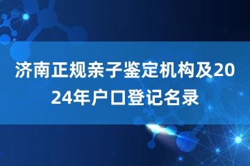 济南正规亲子鉴定机构及2024年户口登记名录