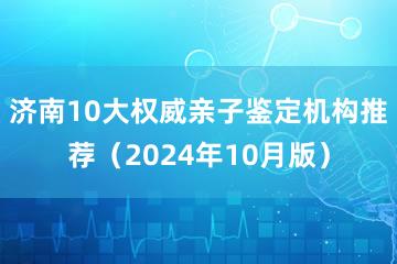 济南10大权威亲子鉴定机构推荐（2024年10月版）