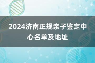 2024济南正规亲子鉴定中心名单及地址