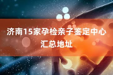 济南15家孕检亲子鉴定中心汇总地址