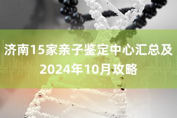 济南15家亲子鉴定中心汇总及2024年10月攻略