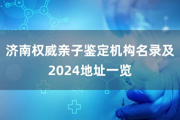 济南权威亲子鉴定机构名录及2024地址一览