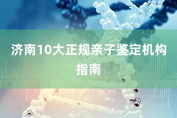 济南10大正规亲子鉴定机构指南