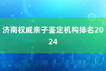 济南权威亲子鉴定机构排名2024