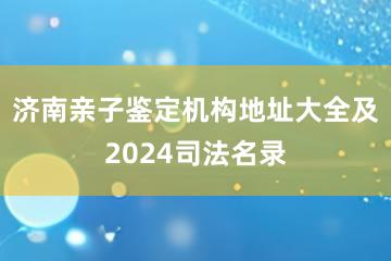 济南亲子鉴定机构地址大全及2024司法名录