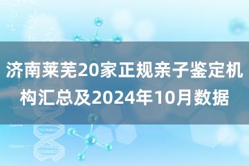 济南莱芜20家正规亲子鉴定机构汇总及2024年10月数据