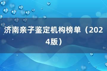 济南亲子鉴定机构榜单（2024版）