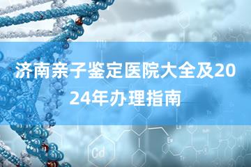 济南亲子鉴定医院大全及2024年办理指南