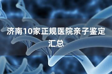 济南10家正规医院亲子鉴定汇总