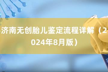 济南无创胎儿鉴定流程详解（2024年8月版）