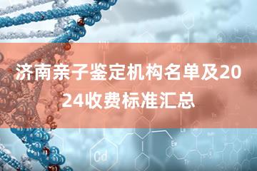 济南亲子鉴定机构名单及2024收费标准汇总