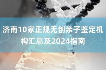 济南10家正规无创亲子鉴定机构汇总及2024指南