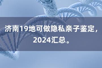 济南19地可做隐私亲子鉴定，2024汇总。