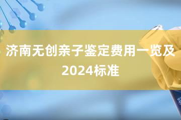 济南无创亲子鉴定费用一览及2024标准