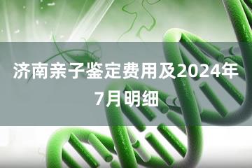 济南亲子鉴定费用及2024年7月明细