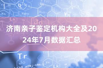 济南亲子鉴定机构大全及2024年7月数据汇总