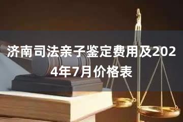 济南司法亲子鉴定费用及2024年7月价格表