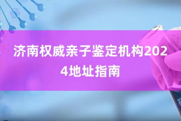 济南权威亲子鉴定机构2024地址指南