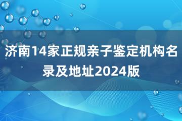 济南14家正规亲子鉴定机构名录及地址2024版